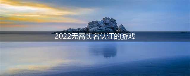 2022不需要实名认证的游戏手游有哪些 无需实名的手游推荐