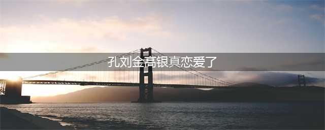戏假情真，网友爆料孔刘金高银将在今年官宣(孔刘金高银真恋爱了)