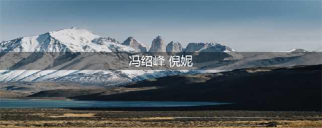 冯绍峰倪妮为什么分手呢? 原因竟然是两个人的家境差距太大!(冯绍峰 倪妮)