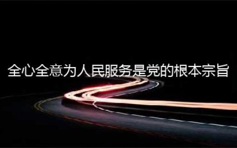 全心全意为人民服务是中国共产党的根本宗旨(全心全意为人民服务是党的根本宗旨)