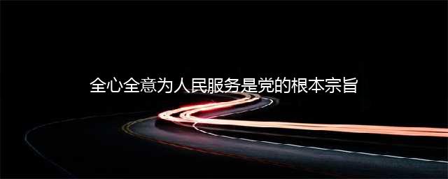 全心全意为人民服务是中国共产党的根本宗旨(全心全意为人民服务是党的根本宗旨)