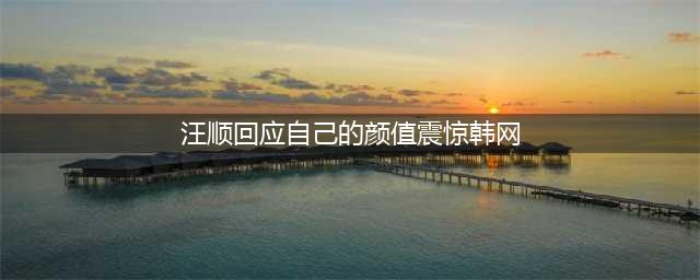 汪顺回应自己的颜值震惊韩网 我真的没有想到会这样(汪顺回应自己的颜值震惊韩网)