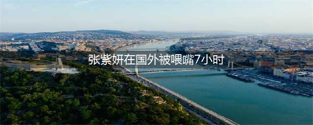 女星被迫“陪客人”100多次，为达到效果被喂药，张紫妍经历了什么？(张紫妍在国外被喂嘴7小时)