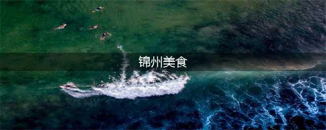 到锦州一定要吃的10大美食，你都吃过吗？(锦州美食)