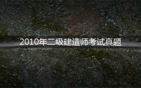 （2023-2010）二级建造师考试试题历年真题及答案汇总大全(2010年二级建造师考试真题)