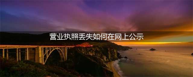 营业执照丢失了怎么办？网上公示更方便！(营业执照丢失如何在网上公示)
