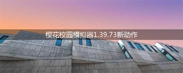 樱花校园模拟器1.39.73新动作 樱花校园模拟器1.39.73新动作介绍