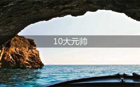 中华人民共和国开国十大元帅、十大将军、57员上将，名垂青史(10大元帅)