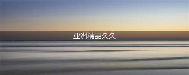 久久久久久久久久久久久久久久久[热门高清影视资源](亚洲精品久久)