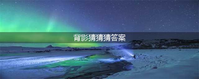 我是谁背影猜猜猜答案 全关卡攻略(背影猜猜猜答案)