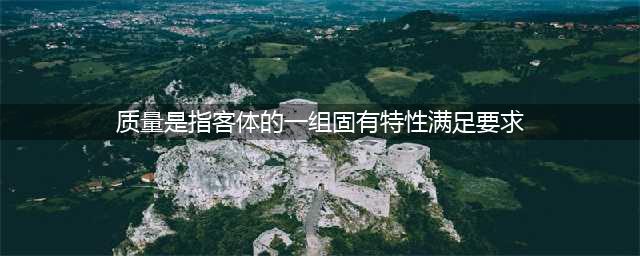质量是指“客体的一组固有特性满足要求的程度”。(质量是指客体的一组固有特性满足要求)