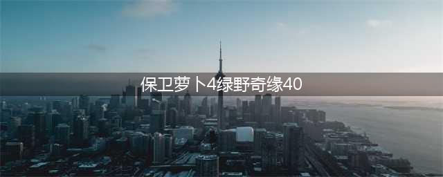 保卫萝卜4绿野奇缘40关怎么过 通关攻略