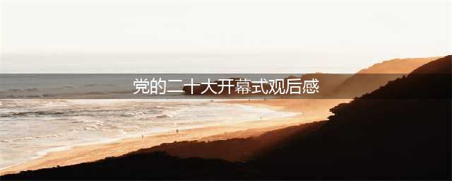 二十大开幕式观后感7(党的二十大开幕式观后感)