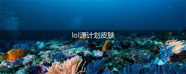 《LOL》2021最新源计划新皮肤预览 2021年7款源计划详解(lol源计划皮肤)