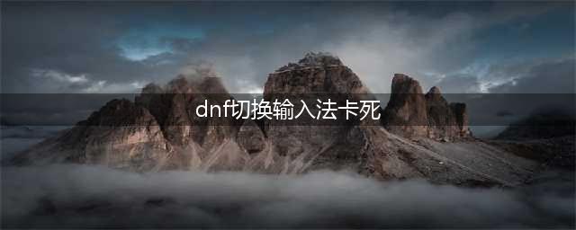 dnf切换输入法就卡死怎么办 dnf切换输入法没反应怎么办