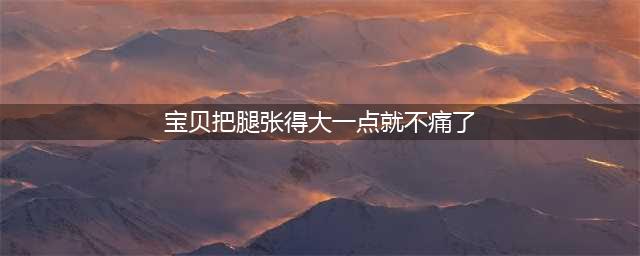 宝宝腿开大点一会就不疼了：如何帮助宝宝缓解腿痛(宝贝把腿张得大一点就不痛了)