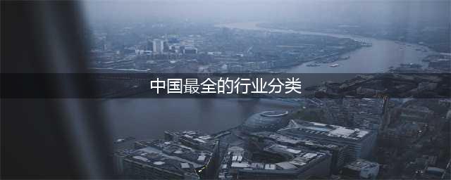 中国最全的行业分类明细（行业标准需要在相应的行业制定）(中国最全的行业分类)