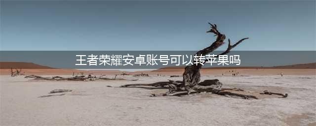 王者荣耀安卓账号可以转苹果吗 安卓怎么转移苹果步骤(王者荣耀安卓账号可以转苹果吗)