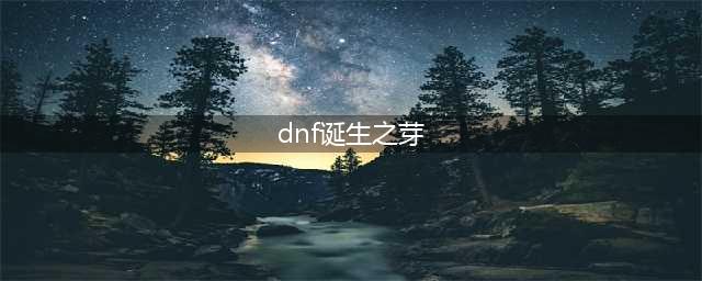 《dnf》诞生之芽怎么获得 诞生之芽获取攻略(dnf诞生之芽)