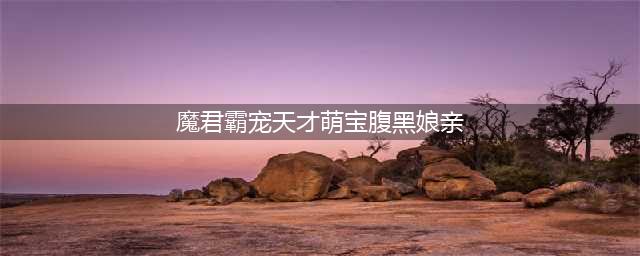 《魔宠天下：天才萌宝腹黑娘亲》(魔君霸宠天才萌宝腹黑娘亲)
