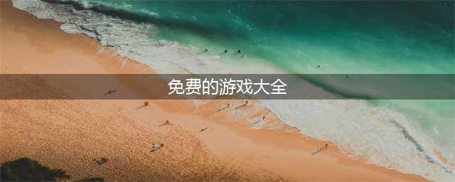 2022免费全部游戏大全下载 好玩的免费游戏大全合集(免费的游戏大全)