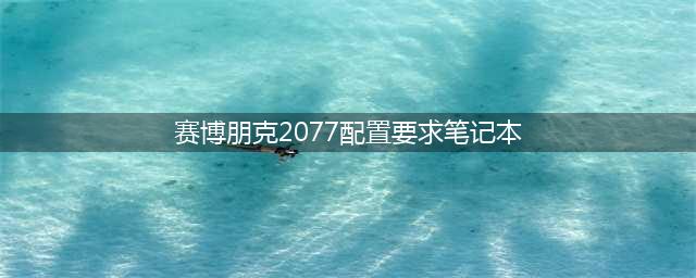 《赛博朋克2077》笔记本要什么配置 笔记本配置要求表一览