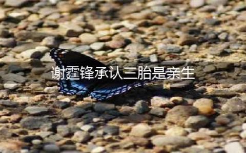 谢霆锋不再隐瞒，曝与三胎真实关系！网友：怪不得小林青霞没人敢娶(谢霆锋承认三胎是亲生)