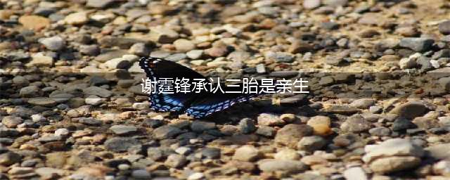 谢霆锋不再隐瞒，曝与三胎真实关系！网友：怪不得小林青霞没人敢娶(谢霆锋承认三胎是亲生)