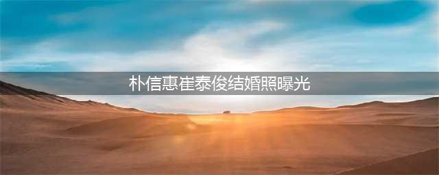 女神今天嫁人了！朴信惠崔泰俊绝美婚纱照曝光，挺孕肚甜笑勾手(朴信惠崔泰俊结婚照曝光)
