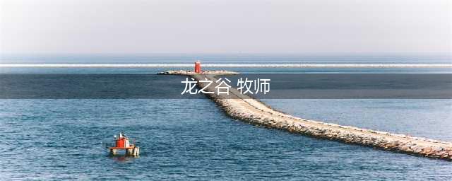 龙之谷世界牧师怎么样 牧师技能介绍(龙之谷 牧师)