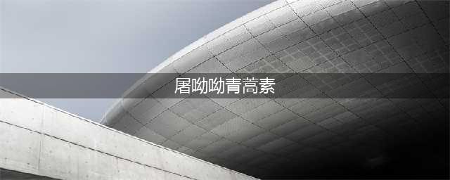 屠呦呦：一生“挚爱”青蒿素(屠呦呦青蒿素)