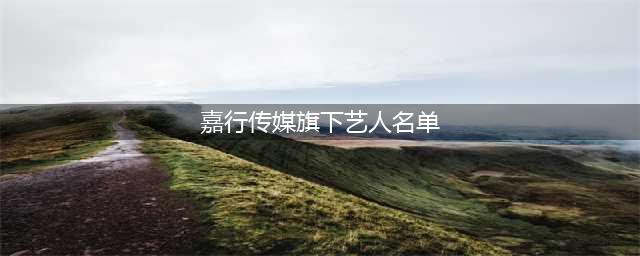 13位嘉行传媒旗下的艺人，你最喜欢谁？(嘉行传媒旗下艺人名单)