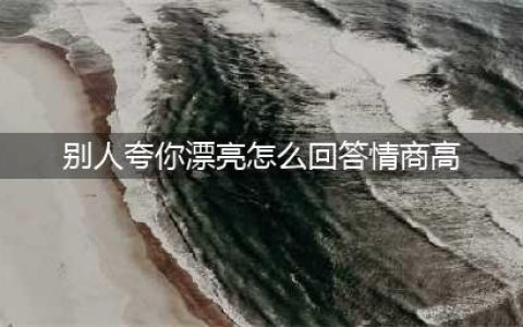 别人夸你漂亮，怎么回答情商高(别人夸你漂亮怎么回答情商高)