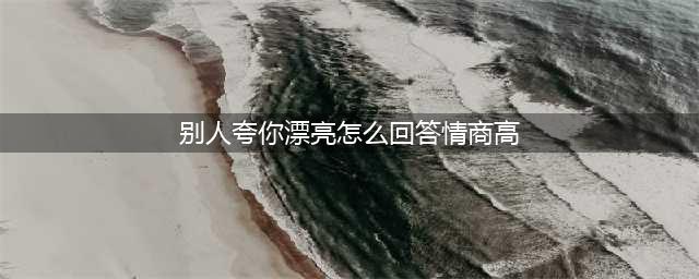 别人夸你漂亮，怎么回答情商高(别人夸你漂亮怎么回答情商高)