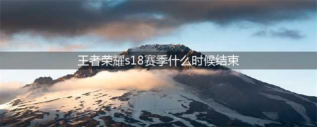 《王者荣耀》s18什么时候结束 s18赛季结束时间一览