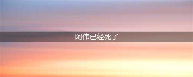 阿伟死了是什么梗 阿伟死了是什么意思为什么这么火(阿伟已经死了)