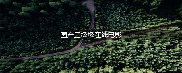 四部国产三级片神作，色·戒成全球经典(国产三级级在线电影)