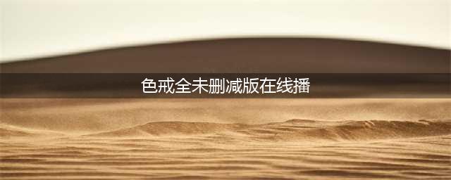 韩国重映色戒无删减版，经典老片再次引发关注(色戒全未删减版在线播)