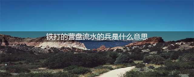 什么是“铁打的营盘流水的兵”？究竟如何实现“铁打的营盘”？(铁打的营盘流水的兵是什么意思)