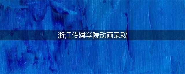 【动画名校】浙江传媒学院2022年部分省份美术类专业录取分数线(浙江传媒学院动画录取)