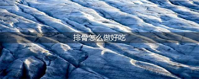 排骨怎么做才好吃？一定要试试这8种做法！好吃到哭~(排骨怎么做好吃)