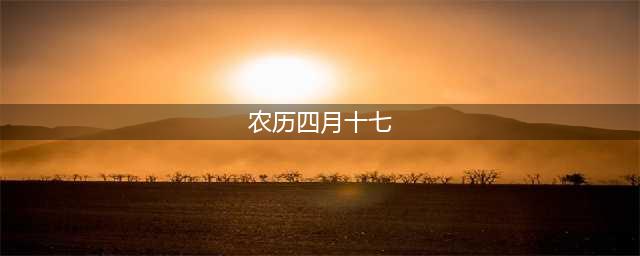 农历四月十七，各地都有哪些传统节日风俗呢？(农历四月十七)