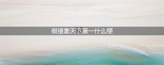 假猪套天下第一是什么梗 假猪套天下第一是什么意思(假猪套天下第一什么梗)
