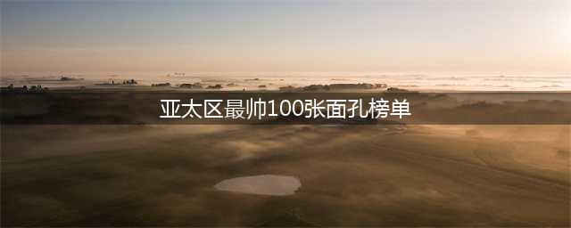 亚太区最帅面孔名单出炉，王一博蔡徐坤跻身前五，首榜还是熟悉的他(亚太区最帅100张面孔榜单)