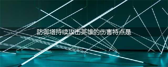 《王者荣耀》防御塔持续攻击英雄的伤害特点答案详解