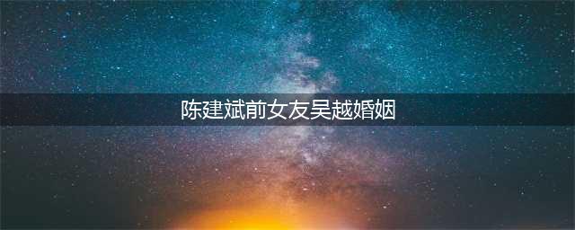 陈建斌抛弃在一起五年的吴越，为何转身娶了蒋勤勤？而吴越至今单身(陈建斌前女友吴越婚姻)