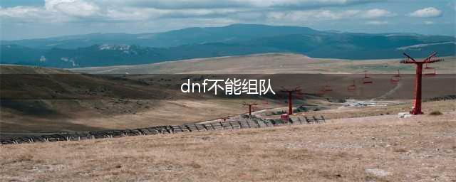 《dnf》聊天框无法组队怎么办 问题解决方法详解(dnf不能组队)