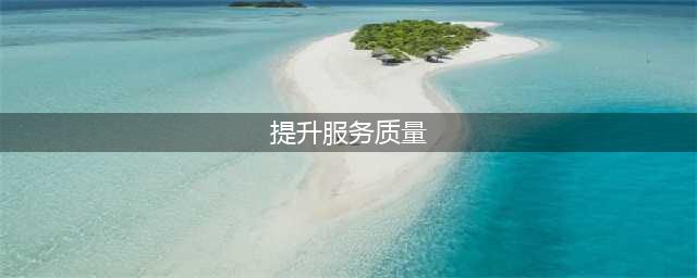 如何提高服务质量？对于服务质量企业要重视哪些方面？(提升服务质量)