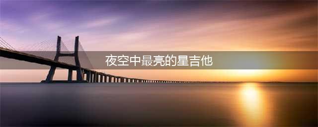 《夜空中最亮的星》吉他谱及歌曲赏析(夜空中最亮的星吉他)
