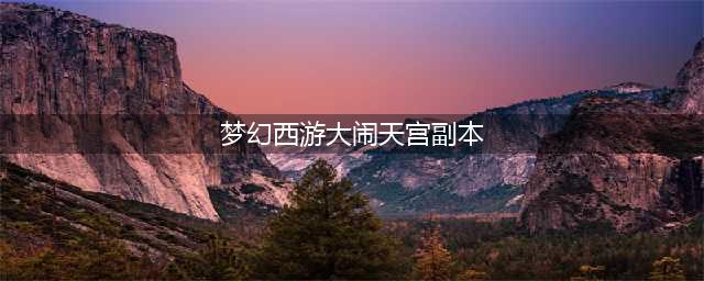 梦幻西游大闹天宫副本怎么过 大闹天宫副本通关攻略